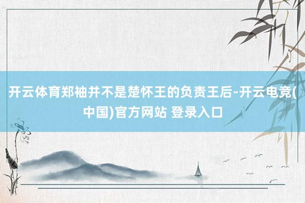 开云体育郑袖并不是楚怀王的负责王后-开云电竞(中国)官方网站 登录入口