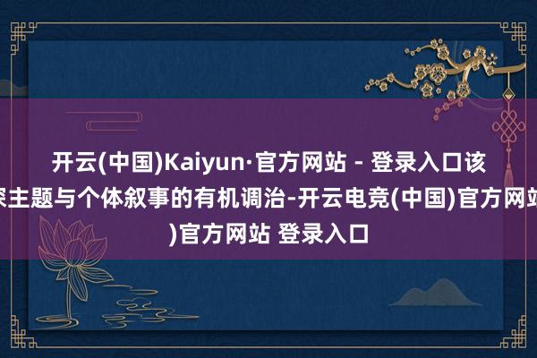 开云(中国)Kaiyun·官方网站 - 登录入口该剧追求精深主题与个体叙事的有机调治-开云电竞(中国)官方网站 登录入口