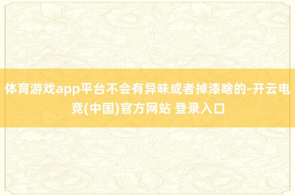体育游戏app平台不会有异味或者掉漆啥的-开云电竞(中国)官方网站 登录入口