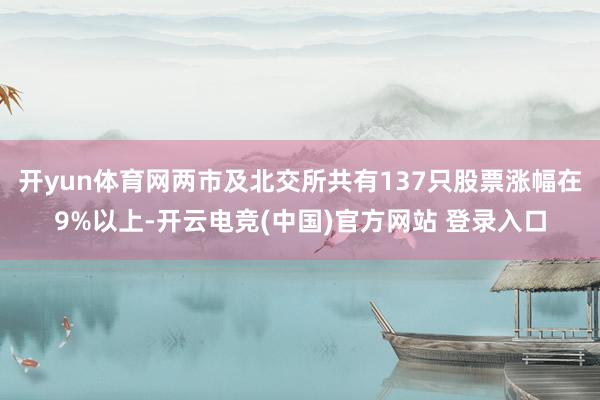 开yun体育网两市及北交所共有137只股票涨幅在9%以上-开云电竞(中国)官方网站 登录入口
