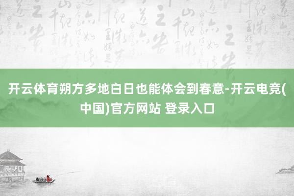 开云体育朔方多地白日也能体会到春意-开云电竞(中国)官方网站 登录入口