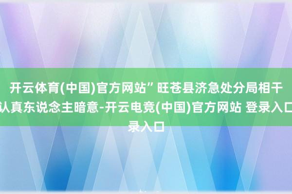 开云体育(中国)官方网站”旺苍县济急处分局相干认真东说念主暗意-开云电竞(中国)官方网站 登录入口