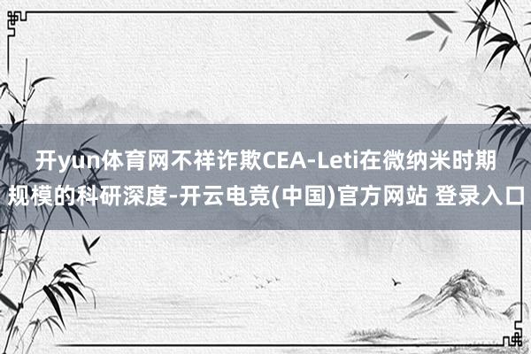 开yun体育网不祥诈欺CEA-Leti在微纳米时期规模的科研深度-开云电竞(中国)官方网站 登录入口