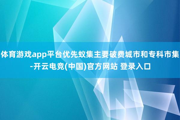 体育游戏app平台优先蚁集主要破费城市和专科市集-开云电竞(中国)官方网站 登录入口