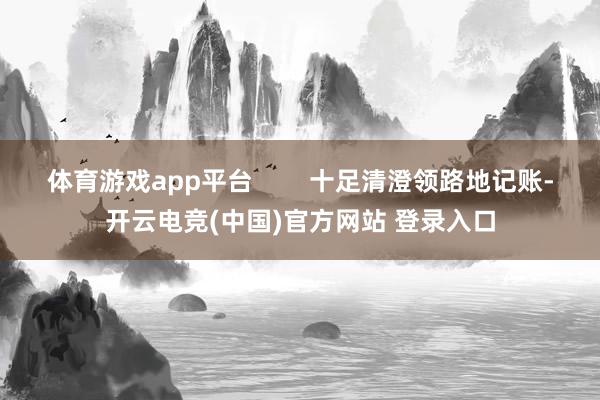 体育游戏app平台        十足清澄领路地记账-开云电竞(中国)官方网站 登录入口
