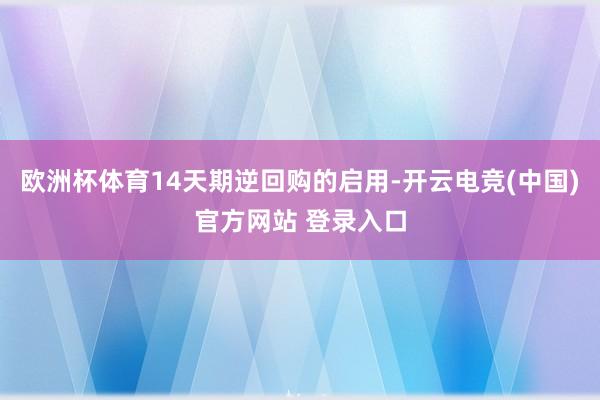 欧洲杯体育14天期逆回购的启用-开云电竞(中国)官方网站 登录入口