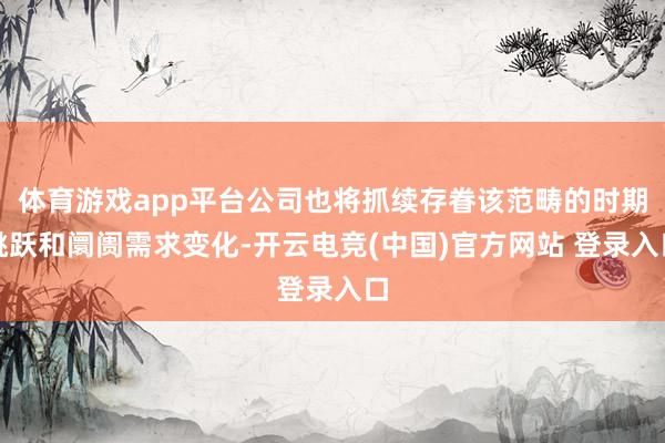 体育游戏app平台公司也将抓续存眷该范畴的时期跳跃和阛阓需求变化-开云电竞(中国)官方网站 登录入口