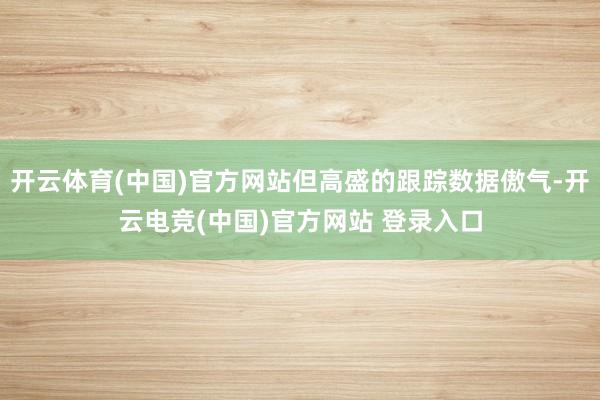 开云体育(中国)官方网站但高盛的跟踪数据傲气-开云电竞(中国)官方网站 登录入口